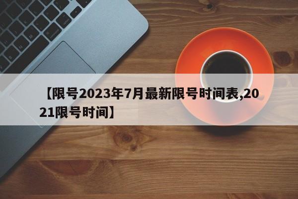 【限号2023年7月最新限号时间表,2021限号时间】