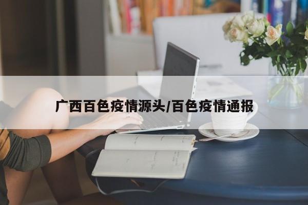 广西百色疫情源头/百色疫情通报