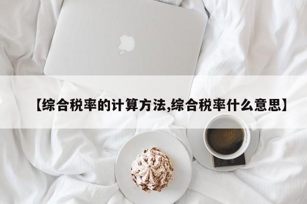 【综合税率的计算方法,综合税率什么意思】