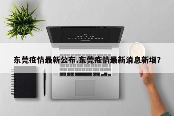 东莞疫情最新公布.东莞疫情最新消息新增?