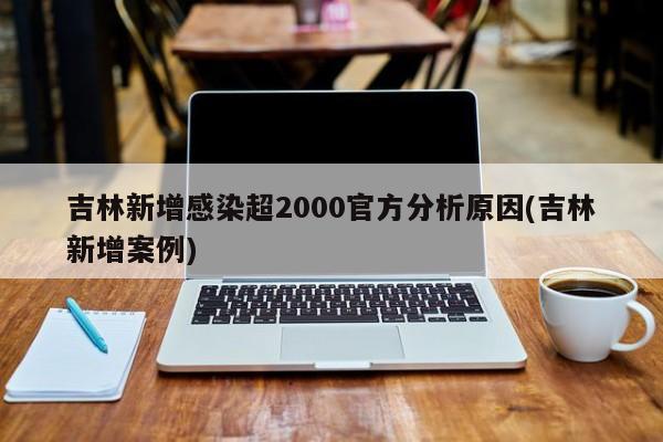 吉林新增感染超2000官方分析原因(吉林新增案例)