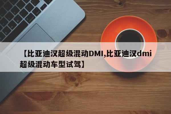 【比亚迪汉超级混动DMI,比亚迪汉dmi超级混动车型试驾】