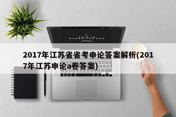 2017年江苏省省考申论答案解析(2017年江苏申论a卷答案)