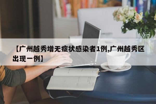 【广州越秀增无症状感染者1例,广州越秀区出现一例】