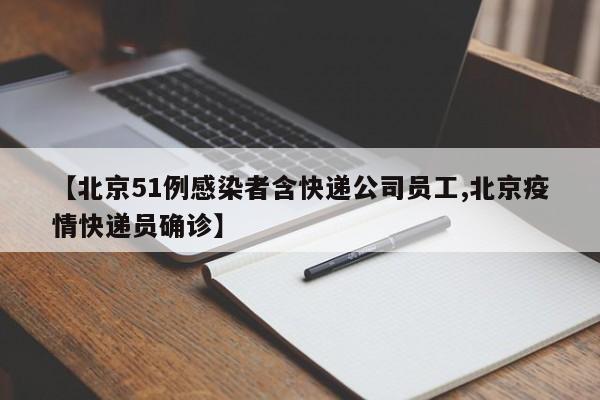 【北京51例感染者含快递公司员工,北京疫情快递员确诊】