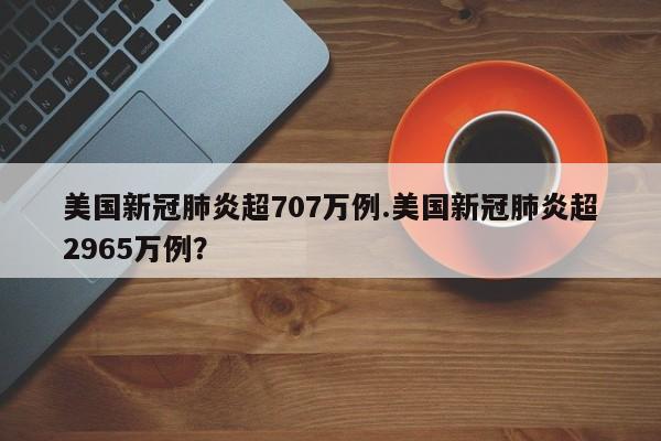 美国新冠肺炎超707万例.美国新冠肺炎超2965万例?