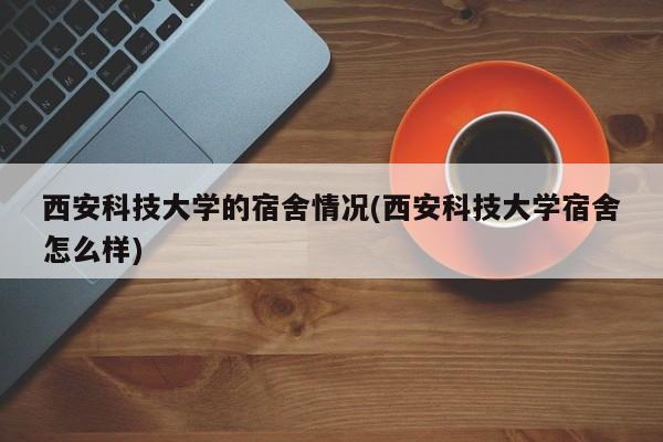 西安科技大学的宿舍情况(西安科技大学宿舍怎么样)