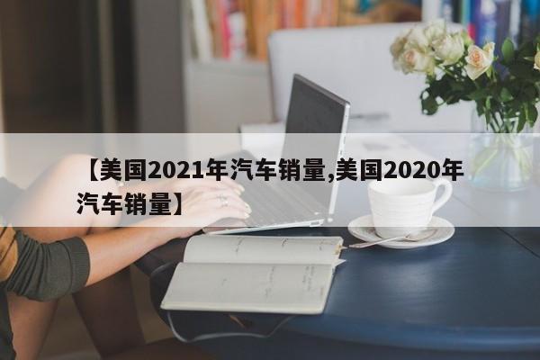 【美国2021年汽车销量,美国2020年汽车销量】