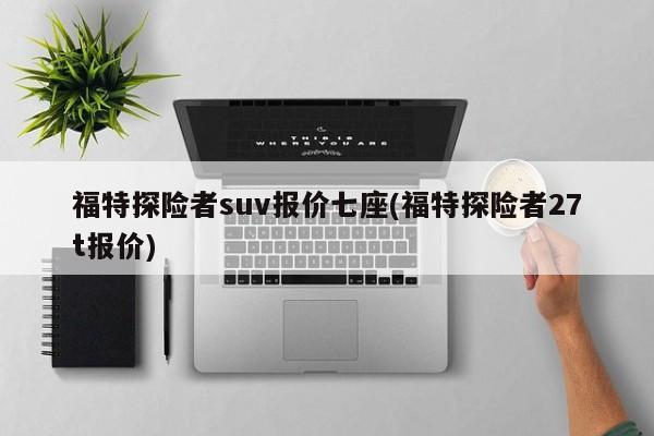 福特探险者suv报价七座(福特探险者27t报价)