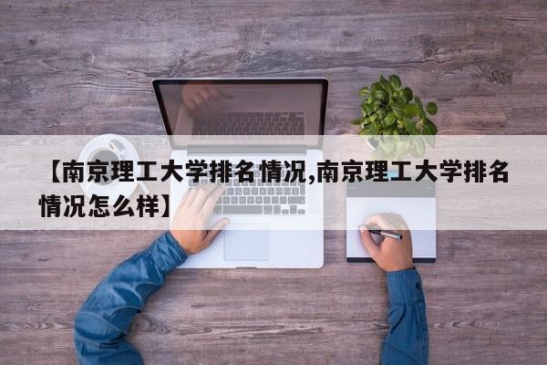 【南京理工大学排名情况,南京理工大学排名情况怎么样】