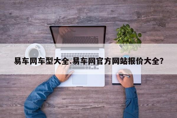 易车网车型大全.易车网官方网站报价大全?