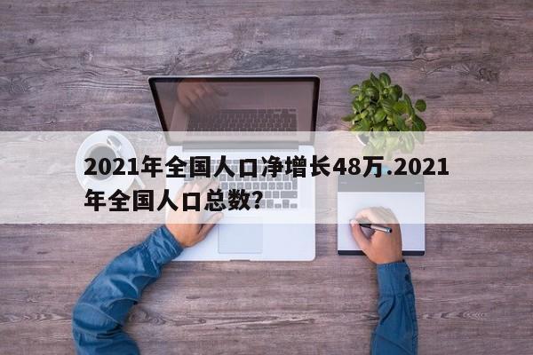 2021年全国人口净增长48万.2021年全国人口总数?
