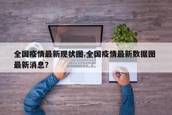 全国疫情最新现状图.全国疫情最新数据图 最新消息?
