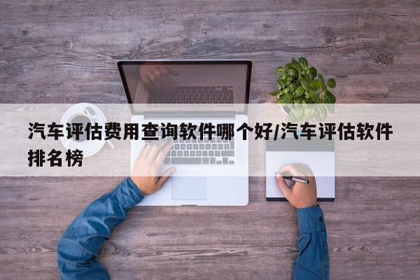 汽车评估费用查询软件哪个好/汽车评估软件排名榜