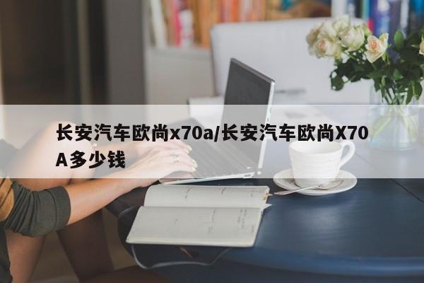 长安汽车欧尚x70a/长安汽车欧尚X70A多少钱