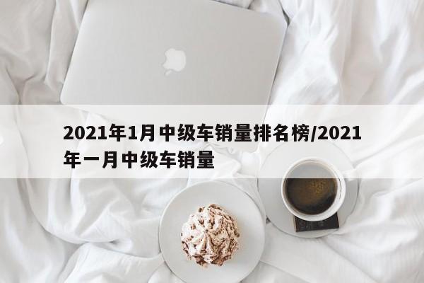2021年1月中级车销量排名榜/2021年一月中级车销量