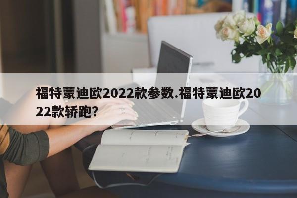 福特蒙迪欧2022款参数.福特蒙迪欧2022款轿跑?