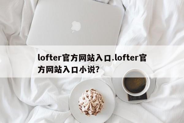 lofter官方网站入口.lofter官方网站入口小说?