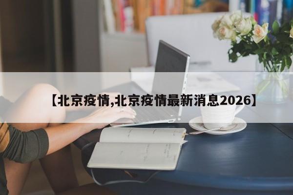 【北京疫情,北京疫情最新消息2026】