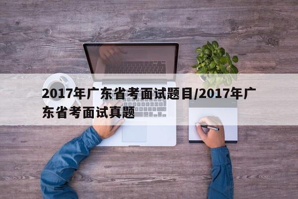 2017年广东省考面试题目/2017年广东省考面试真题