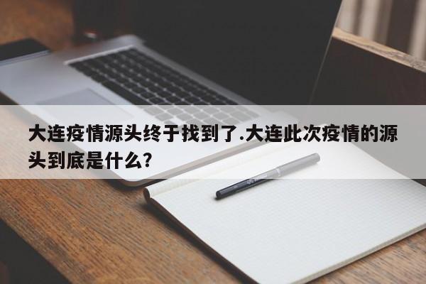大连疫情源头终于找到了.大连此次疫情的源头到底是什么?