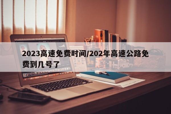 2023高速免费时间/202年高速公路免费到几号了