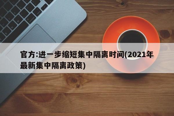 官方:进一步缩短集中隔离时间(2021年最新集中隔离政策)