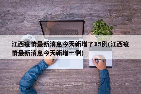 江西疫情最新消息今天新增了15例(江西疫情最新消息今天新增一例)