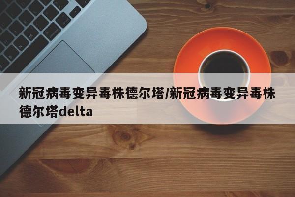 新冠病毒变异毒株德尔塔/新冠病毒变异毒株德尔塔delta