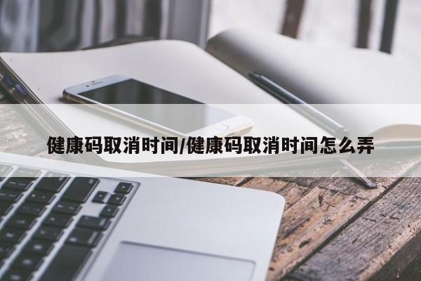 健康码取消时间/健康码取消时间怎么弄