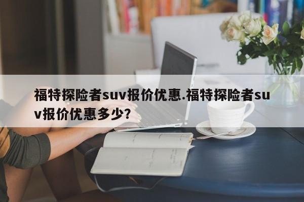 福特探险者suv报价优惠.福特探险者suv报价优惠多少?