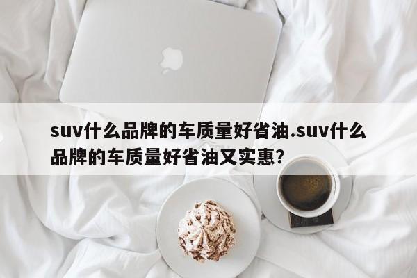 suv什么品牌的车质量好省油.suv什么品牌的车质量好省油又实惠?