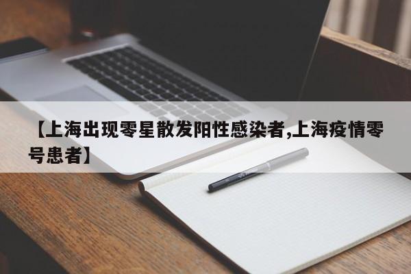【上海出现零星散发阳性感染者,上海疫情零号患者】