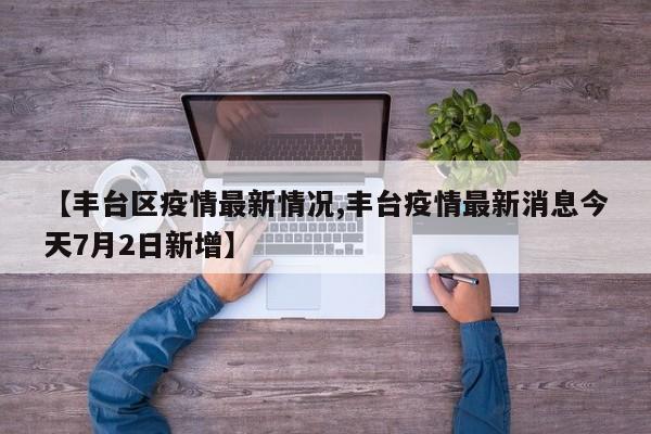 【丰台区疫情最新情况,丰台疫情最新消息今天7月2日新增】