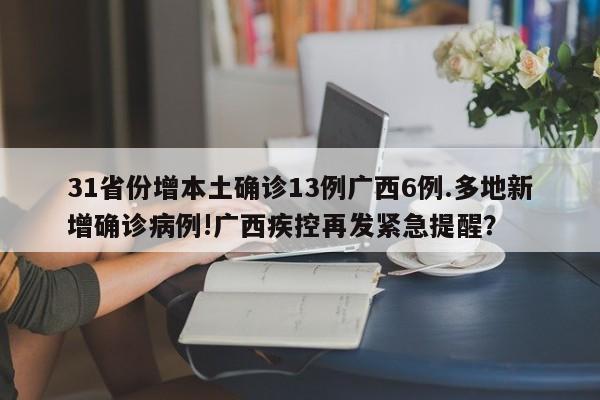 31省份增本土确诊13例广西6例.多地新增确诊病例!广西疾控再发紧急提醒?