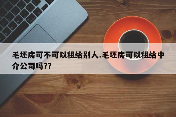 毛坯房可不可以租给别人.毛坯房可以租给中介公司吗??