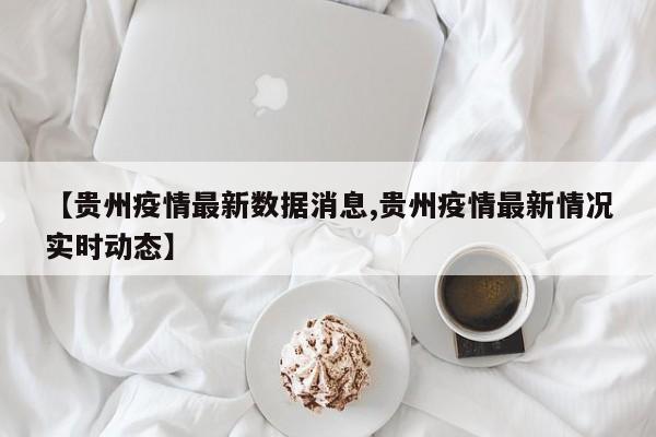 【贵州疫情最新数据消息,贵州疫情最新情况实时动态】