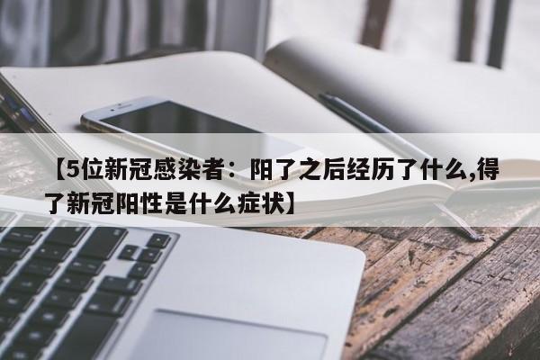 【5位新冠感染者:阳了之后经历了什么,得了新冠阳性是什么症状】