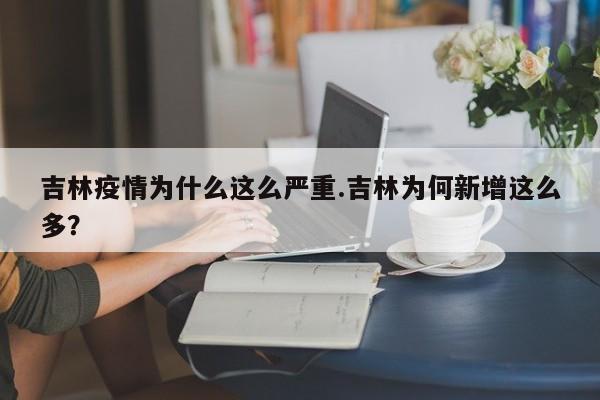 吉林疫情为什么这么严重.吉林为何新增这么多?