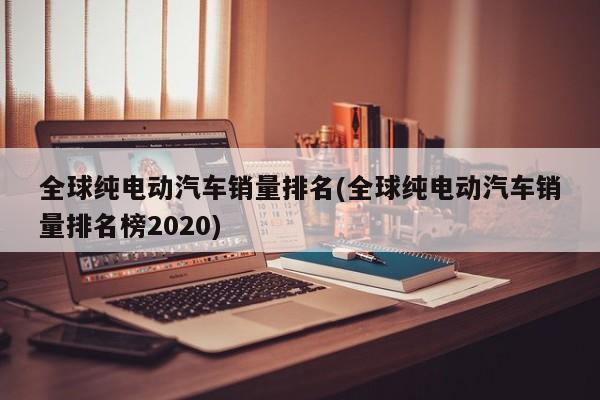 全球纯电动汽车销量排名(全球纯电动汽车销量排名榜2020)