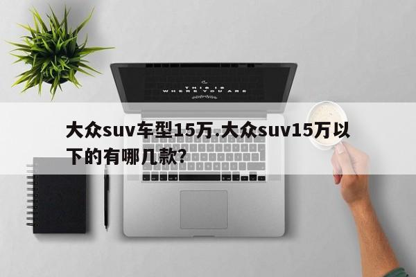 大众suv车型15万.大众suv15万以下的有哪几款?
