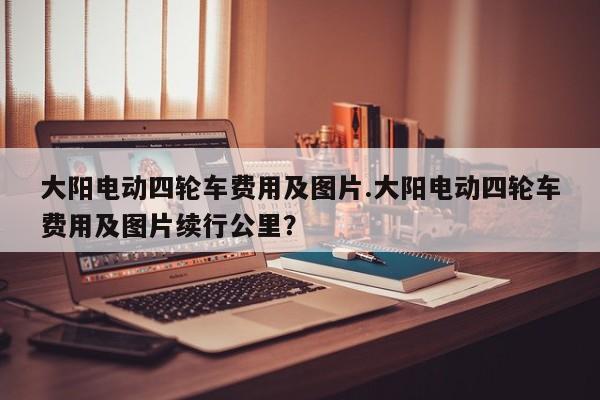 大阳电动四轮车费用及图片.大阳电动四轮车费用及图片续行公里?
