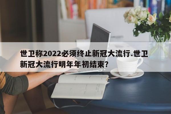 世卫称2022必须终止新冠大流行.世卫 新冠大流行明年年初结束?