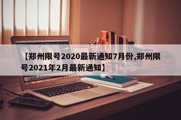 【郑州限号2020最新通知7月份,郑州限号2021年2月最新通知】