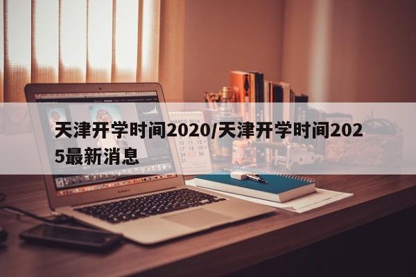 天津开学时间2020/天津开学时间2025最新消息