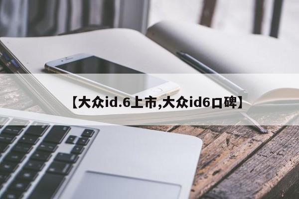 【大众id.6上市,大众id6口碑】