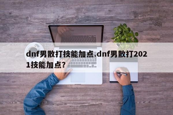 dnf男散打技能加点.dnf男散打2021技能加点?