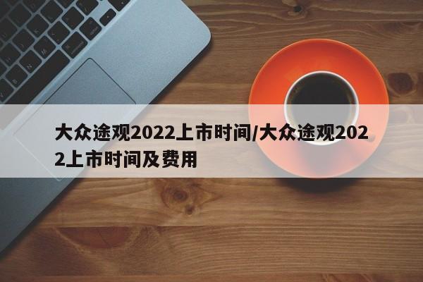 大众途观2022上市时间/大众途观2022上市时间及费用