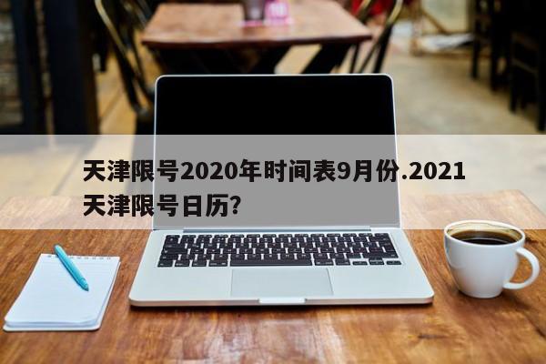 天津限号2020年时间表9月份.2021天津限号日历?