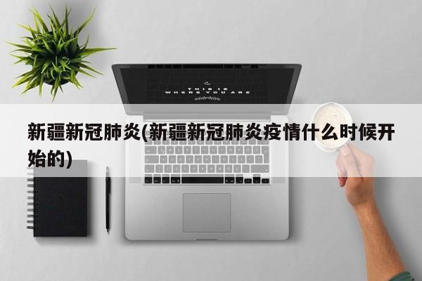 新疆新冠肺炎(新疆新冠肺炎疫情什么时候开始的)